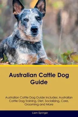 Australian Cattle Dog Guide Australian Cattle Dog Guide Enthält: Australian Cattle Dog Training, Ernährung, Sozialisierung, Pflege, Erziehung, Zucht und mehr - Australian Cattle Dog Guide Australian Cattle Dog Guide Includes: Australian Cattle Dog Training, Diet, Socializing, Care, Grooming, Breeding and More
