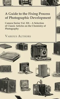 Ein Leitfaden für den Fixierprozess bei der fotografischen Entwicklung - Camera Series Vol. XII. - Eine Auswahl klassischer Artikel über die Chemie der Photographie - A Guide to the Fixing Process of Photographic Development - Camera Series Vol. XII. - A Selection of Classic Articles on the Chemistry of Photograph