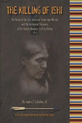 Die Ermordung von Ishi: Der Tod des letzten amerikanischen Steinzeitkriegers und die zufällige Entdeckung seiner Familienmitglieder, die sich noch immer versteckt halten - The Killing of Ishi: The Death of the Last American Stone-Age Warrior and the Accidental Discovery of his Family Members Still in Hiding