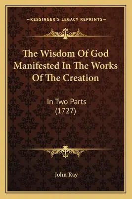 Die Weisheit Gottes, die sich in den Werken der Schöpfung offenbart: In zwei Teilen (1727) - The Wisdom Of God Manifested In The Works Of The Creation: In Two Parts (1727)