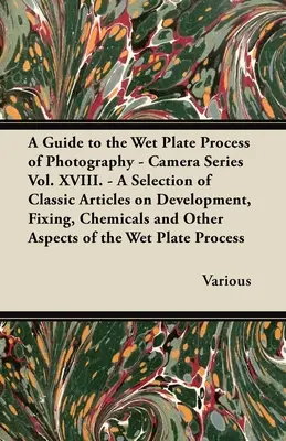 Ein Leitfaden für das Nassplattenverfahren der Fotografie - Camera Series Vol. XVIII. - Eine Auswahl von klassischen Artikeln über Entwicklung, Fixierung, Chemikalien und - A Guide to the Wet Plate Process of Photography - Camera Series Vol. XVIII. - A Selection of Classic Articles on Development, Fixing, Chemicals and