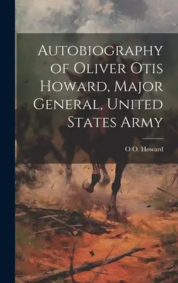 Autobiographie von Oliver Otis Howard, Generalmajor, Armee der Vereinigten Staaten - Autobiography of Oliver Otis Howard, Major General, United States Army