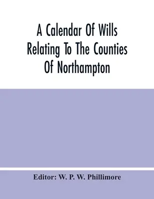 Ein Kalender der Testamente, die sich auf die Grafschaften Northampton und Rutland beziehen und am Gericht des Erzdiakons von Northampton von 1510 bis 1652 nachgewiesen wurden - A Calendar Of Wills Relating To The Counties Of Northampton And Rutland Proved In The Court Of The Archdeacon Of Northampton, 1510 To 1652