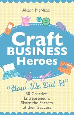 Craft Business Heroes - 30 kreative Unternehmer teilen die Geheimnisse ihres Erfolgs - Craft Business Heroes - 30 Creative Entrepreneurs Share the Secrets of Their Success