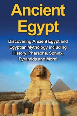 Altes Ägypten: Entdecken Sie das alte Ägypten und die ägyptische Mythologie, einschließlich Geschichte, Pharaonen, Sphinx, Pyramiden und vieles mehr! - Ancient Egypt: Discovering Ancient Egypt and Egyptian Mythology including History, Pharaohs, Sphinx, Pyramids and More!