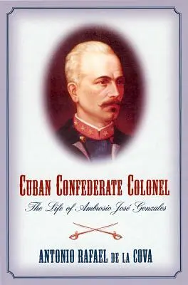 Kubanischer Oberst der Konföderierten: Das Leben von Ambrosio Jose Gonzales - Cuban Confederate Colonel: The Life of Ambrosio Jose Gonzales