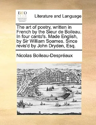 Die Kunst der Poesie, geschrieben auf Französisch vom Sieur de Boileau. in vier Canto's. Ins Englische übertragen, von Sir William Soames. Seit der Überarbeitung durch John Dryden, Esq. - The Art of Poetry, Written in French by the Sieur de Boileau. in Four Canto's. Made English, by Sir William Soames. Since Revis'd by John Dryden, Esq.