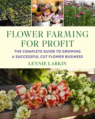 Blumenanbau mit Gewinn: Der vollständige Leitfaden für den Aufbau eines erfolgreichen Schnittblumengeschäfts - Flower Farming for Profit: The Complete Guide to Growing a Successful Cut Flower Business