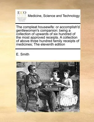 The Compleat Housewife: Oder Accomplish'd Gentlewoman's Companion: Als eine Sammlung von bis zu sechshundert der bewährtesten Rezepte. a - The Compleat Housewife: Or Accomplish'd Gentlewoman's Companion: Being a Collection of Upwards of Six Hundred of the Most Approved Receipts. a