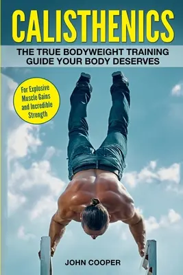 Calisthenics: Der echte Bodyweight-Trainingsleitfaden, den Ihr Körper verdient - für explosive Muskelzuwächse und unglaubliche Stärke - Calisthenics: The True Bodyweight Training Guide Your Body Deserves - For Explosive Muscle Gains and Incredible Strength