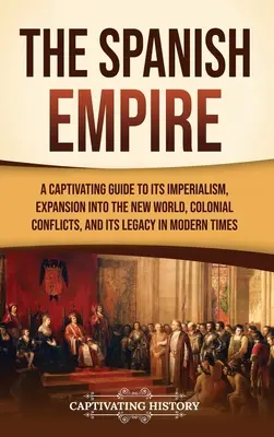 Das Spanische Reich: Ein fesselnder Leitfaden zu seinem Imperialismus, seiner Expansion in die Neue Welt, seinen kolonialen Konflikten und seinem Erbe in der modernen Zeit - The Spanish Empire: A Captivating Guide to Its Imperialism, Expansion into the New World, Colonial Conflicts, and Its Legacy in Modern Tim