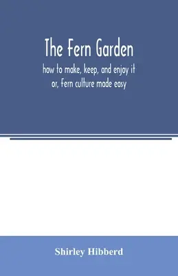 Der Farngarten: Wie man ihn anlegt, pflegt und genießt; oder: Farnkultur leicht gemacht - The fern garden: how to make, keep, and enjoy it; or, Fern culture made easy