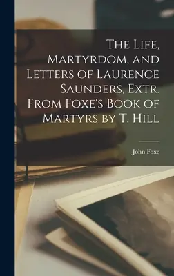 Das Leben, das Martyrium und die Briefe von Laurence Saunders, Extr. Aus Foxe's Buch der Märtyrer von T. Hill - The Life, Martyrdom, and Letters of Laurence Saunders, Extr. From Foxe's Book of Martyrs by T. Hill