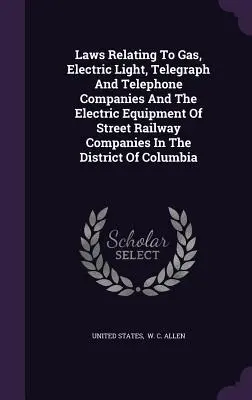 Gesetze über Gas-, elektrisches Licht-, Telegraphen- und Telefongesellschaften und die elektrische Ausrüstung von Straßenbahngesellschaften im District of Colu - Laws Relating To Gas, Electric Light, Telegraph And Telephone Companies And The Electric Equipment Of Street Railway Companies In The District Of Colu