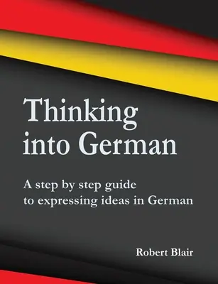 Denken auf Deutsch: Eine Schritt-für-Schritt-Anleitung zum Ausdrücken von Ideen auf Deutsch - Thinking into German: A step by step guide to expressing ideas in German