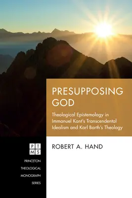Gott voraussetzen: Theologische Erkenntnistheorie im transzendentalen Idealismus Immanuel Kants und in der Theologie Karl Barths - Presupposing God: Theological Epistemology in Immanuel Kant's Transcendental Idealism and Karl Barth's Theology
