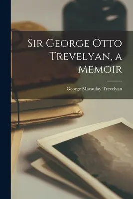 Sir George Otto Trevelyan, eine Memoiren - Sir George Otto Trevelyan, a Memoir