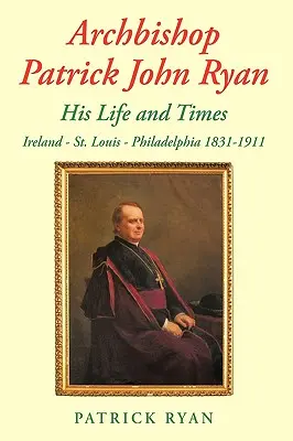 Erzbischof Patrick John Ryan Sein Leben und seine Zeit: Irland - St. Louis - Philadelphia 1831-1911 - Archbishop Patrick John Ryan His Life and Times: Ireland - St. Louis - Philadelphia 1831-1911
