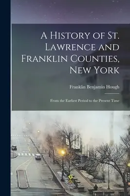 Eine Geschichte der Bezirke St. Lawrence und Franklin, New York: Von der frühesten Zeit bis zur Gegenwart - A History of St. Lawrence and Franklin Counties, New York: From the Earliest Period to the Present Time