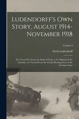 Ludendorffs eigene Geschichte, August 1914-November 1918: Der Große Krieg von der Belagerung von Lüttich bis zur Unterzeichnung des Waffenstillstandes aus der Sicht des Generalstabschefs - Ludendorff's Own Story, August 1914-November 1918: The Great War From the Siege of Liege to the Signing of the Armistice As Viewed From the Grand Head