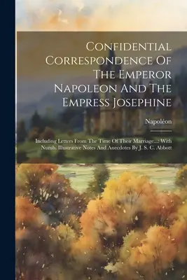Vertrauliche Korrespondenz des Kaisers Napoleon und der Kaiserin Josephine: Einschließlich Briefe aus der Zeit ihrer Heirat...: Mit Numb. Illust - Confidential Correspondence Of The Emperor Napoleon And The Empress Josephine: Including Letters From The Time Of Their Marriage...: With Numb. Illust