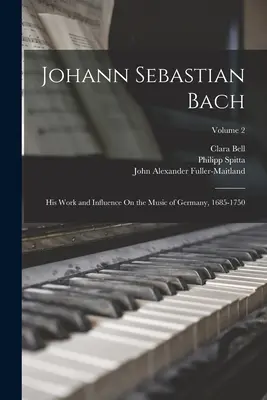 Johann Sebastian Bach: Sein Werk und sein Einfluss auf die Musik in Deutschland, 1685-1750; Band 2 - Johann Sebastian Bach: His Work and Influence On the Music of Germany, 1685-1750; Volume 2