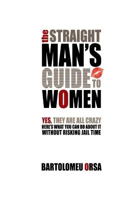 Der Leitfaden für heterosexuelle Männer über Frauen: Ja, sie sind alle verrückt - was Sie dagegen tun können, ohne eine Gefängnisstrafe zu riskieren - The Straight Man's Guide to Women: Yes, They Are All Crazy - Here's What You Can Do About It Without Risking Jail Time