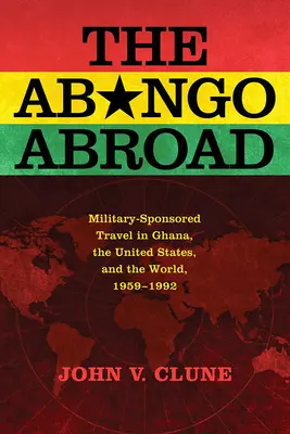 Der Abongo im Ausland: Vom Militär gesponserte Reisen in Ghana, den Vereinigten Staaten und der Welt, 1959-1992 - The Abongo Abroad: Military-Sponsored Travel in Ghana, the United States, and the World, 1959-1992