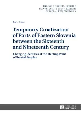 Temporary Croatization of Parts of Eastern Slovenia between the Sixteenth and Nineteenth Centuries: Changing Identities at the Meeting Point of Related - Temporary Croatization of Parts of Eastern Slovenia between the Sixteenth and Nineteenth Century: Changing Identities at the Meeting Point of Related