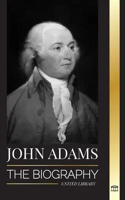 John Adams: Die Biographie von Amerikas 2. Präsident als Gründervater und kämpferischer Feuergeist