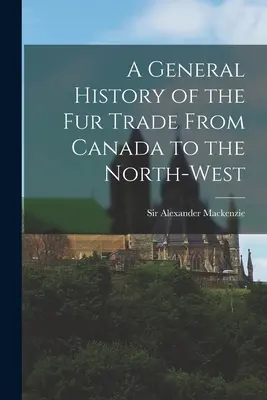 Allgemeine Geschichte des Pelzhandels von Kanada bis in den Nordwesten [microform] - A General History of the Fur Trade From Canada to the North-west [microform]