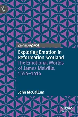 Erforschung von Emotionen im Schottland der Reformation: Die Gefühlswelten von James Melville, 1556-1614 - Exploring Emotion in Reformation Scotland: The Emotional Worlds of James Melville, 1556-1614