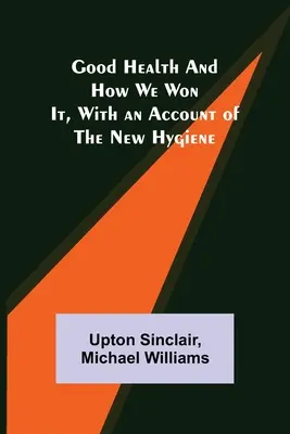 Gute Gesundheit und wie wir sie erlangten, mit einem Bericht über die neue Hygiene - Good Health and How We Won It, With an Account of the New Hygiene