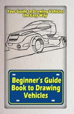 Einsteigerbuch zum Zeichnen von Fahrzeugen: Ihr Leitfaden zum Zeichnen von Fahrzeugen auf einfache Weise - Beginners Guide Book to Drawing Vehicles: Your Guide to Drawing Vehicles the Easy Way
