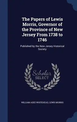 The Papers of Lewis Morris, Governor of the Province of New Jersey From 1738 to 1746: Herausgegeben von der New Jersey Historical Society - The Papers of Lewis Morris, Governor of the Province of New Jersey From 1738 to 1746: Published by the New Jersey Historical Society