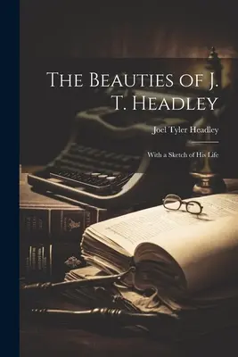 The Beauties of J. T. Headley: Mit einer Skizze seines Lebens - The Beauties of J. T. Headley: With a Sketch of His Life