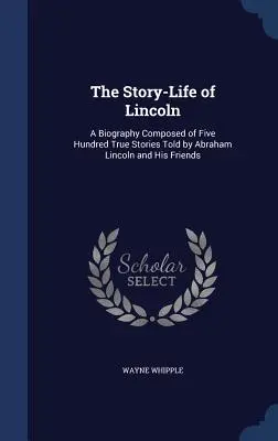 Die Lebensgeschichte von Lincoln: Eine Biographie, zusammengestellt aus fünfhundert wahren Geschichten von Abraham Lincoln und seinen Freunden - The Story-Life of Lincoln: A Biography Composed of Five Hundred True Stories Told by Abraham Lincoln and His Friends