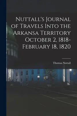 Nuttalls Reisebericht über das Arkansa-Territorium vom 2. Oktober 1818 bis 18. Februar 1820 - Nuttall's Journal of Travels Into the Arkansa Territory October 2, 1818-February 18, 1820