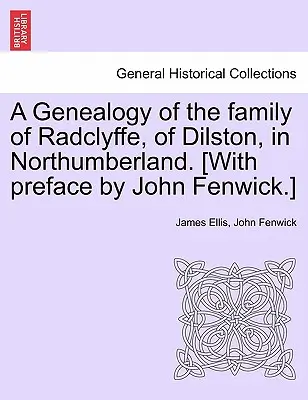 A Genealogy of the Family of Radclyffe, of Dilston, in Northumberland. (Mit einem Vorwort von John Fenwick). - A Genealogy of the Family of Radclyffe, of Dilston, in Northumberland. [With Preface by John Fenwick.]