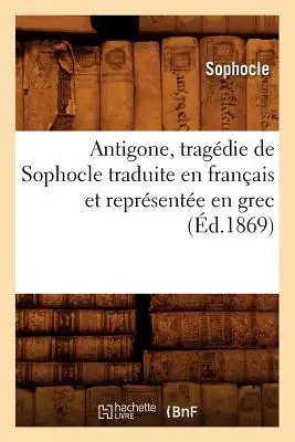 Antigone, Tragödie de Sophocle Traduite En Franais Et Reprsente En Grec (d.1869) - Antigone, Tragdie de Sophocle Traduite En Franais Et Reprsente En Grec (d.1869)