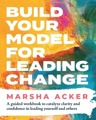 Bauen Sie Ihr Modell für die Führung von Veränderungen: Ein Arbeitsbuch zur Förderung von Klarheit und Zuversicht bei der Führung von sich selbst und anderen - Build Your Model for Leading Change: A Guided Workbook to Catalyze Clarity and Confidence in Leading Yourself and Others