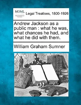 Andrew Jackson als öffentlicher Mann: Was er war, welche Chancen er hatte und was er aus ihnen machte. - Andrew Jackson as a Public Man: What He Was, What Chances He Had, and What He Did with Them.