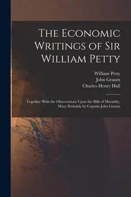 Die ökonomischen Schriften von Sir William Petty: Together With the Observations Upon the Bills of Mortality, More Probably by Captain John Graunt - The Economic Writings of Sir William Petty: Together With the Observations Upon the Bills of Mortality, More Probably by Captain John Graunt
