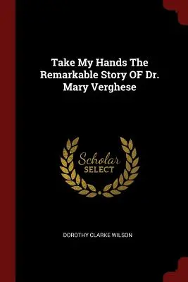 Nimm meine Hände Die bemerkenswerte Geschichte von Dr. Mary Verghese - Take My Hands The Remarkable Story OF Dr. Mary Verghese