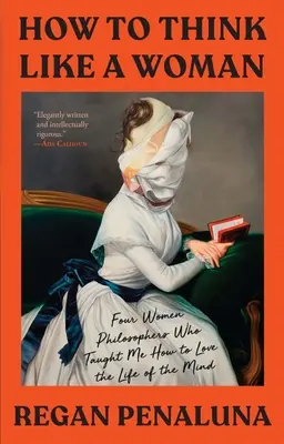 Wie man wie eine Frau denkt: Vier Philosophinnen, die mir beibrachten, wie man das Leben des Geistes liebt - How to Think Like a Woman: Four Women Philosophers Who Taught Me How to Love the Life of the Mind