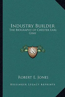 Erbauer der Industrie: Die Biographie von Chester Earl Gray - Industry Builder: The Biography of Chester Earl Gray