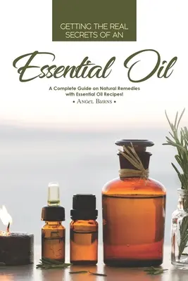 Die wahren Geheimnisse eines ätherischen Öls: Ein vollständiger Leitfaden für natürliche Heilmittel mit Rezepten für ätherische Öle! - Getting the Real Secrets of an Essential Oil: A Complete Guide on Natural Remedies with Essential Oil Recipes!