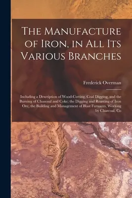 Die Herstellung von Eisen in allen seinen verschiedenen Zweigen: Einschließlich einer Beschreibung des Holzhackens, des Kohlenschürfens und der Verbrennung von Holzkohle und Koks; die - The Manufacture of Iron, in All Its Various Branches: Including a Description of Wood-Cutting, Coal Digging, and the Burning of Charcoal and Coke; the