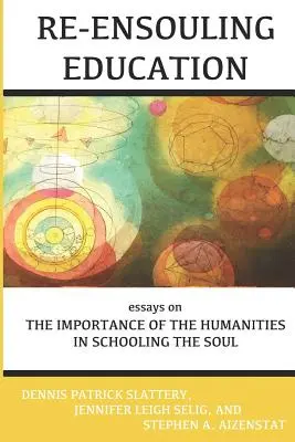 Bildung neu denken: Essays über die Bedeutung der Geisteswissenschaften für die Bildung der Seele - Re-Ensouling Education: Essays on the Importance of the Humanities in Schooling the Soul