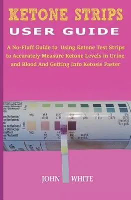 Keton-Streifen Benutzerhandbuch: Eine unkomplizierte Anleitung zur Verwendung von Keton-Teststreifen zur genauen Messung des Ketonspiegels in Urin und Blut und zum Einstieg in die K - Ketone Strips User Guide: A No-Fluff Guide to Using Ketone Test Strips to Accurately Measure Ketone Levels in Urine and Blood and Getting into K